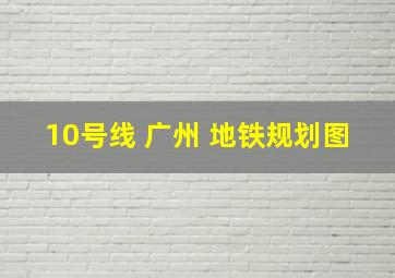 10号线 广州 地铁规划图